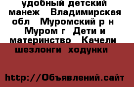 удобный детский манеж - Владимирская обл., Муромский р-н, Муром г. Дети и материнство » Качели, шезлонги, ходунки   